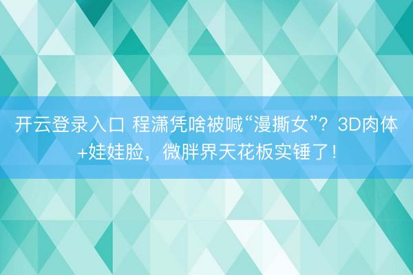 开云登录入口 程潇凭啥被喊“漫撕女”？3D肉体+娃娃脸，微胖界天花板实锤了！