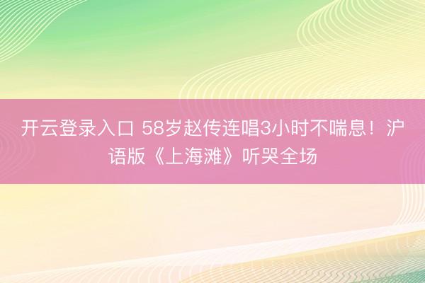 开云登录入口 58岁赵传连唱3小时不喘息!沪语版《上海滩》听哭全场