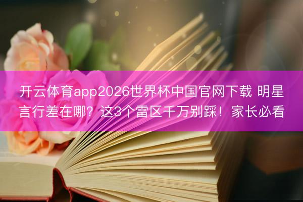 开云体育app2026世界杯中国官网下载 明星言行差在哪?这3个雷区千万别踩!家长必看