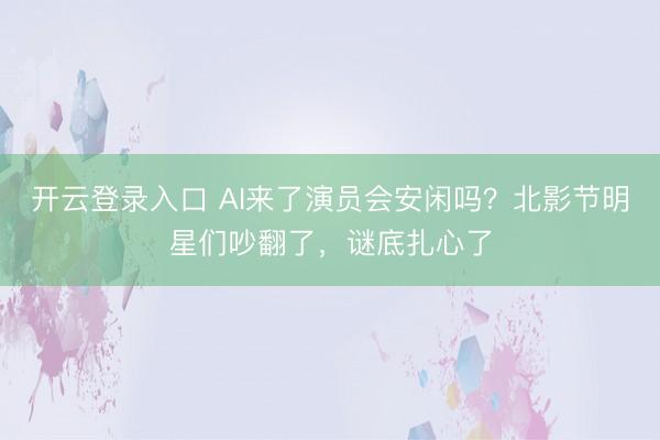 开云登录入口 AI来了演员会安闲吗?北影节明星们吵翻了,谜底扎心了