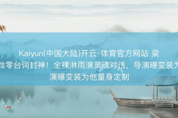 Kaiyun(中国大陆)开云·体育官方网站 梁朝伟与树对戏零台词封神！全裸淋雨演灵魂对话，导演曝变装为他量身定制