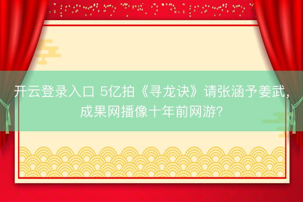 开云登录入口 5亿拍《寻龙诀》请张涵予姜武,成果网播像十年前网游?