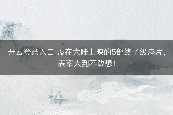 开云登录入口 没在大陆上映的5部终了级港片，表率大到不敢想！