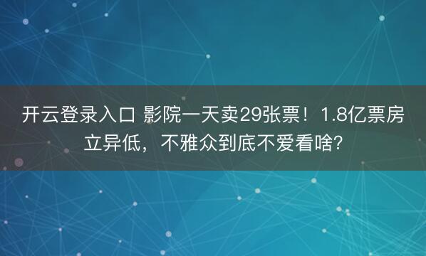 开云登录入口 影院一天卖29张票!1.8亿票房立异低,不雅众到底不爱看啥?