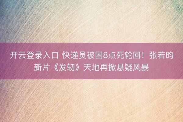开云登录入口 快递员被困8点死轮回!张若昀新片《发轫》天地再掀悬疑风暴