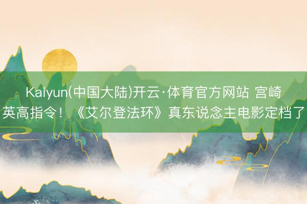 Kaiyun(中国大陆)开云·体育官方网站 宫崎英高指令!《艾尔登法环》真东说念主电影定档了