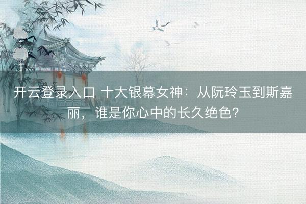开云登录入口 十大银幕女神:从阮玲玉到斯嘉丽,谁是你心中的长久绝色?