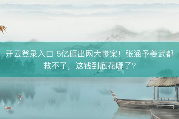 开云登录入口 5亿砸出网大惨案！张涵予姜武都救不了，这钱到底花哪了？
