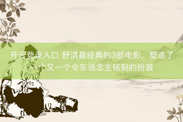 开云登录入口 舒淇最经典的3部电影，塑造了一个又一个令东说念主铭刻的扮装