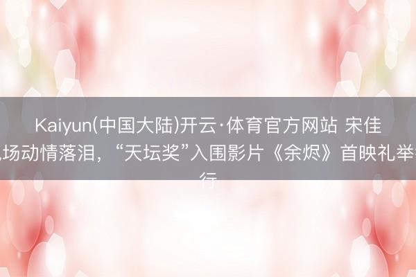 Kaiyun(中国大陆)开云·体育官方网站 宋佳现场动情落泪，“天坛奖”入围影片《余烬》首映礼举行