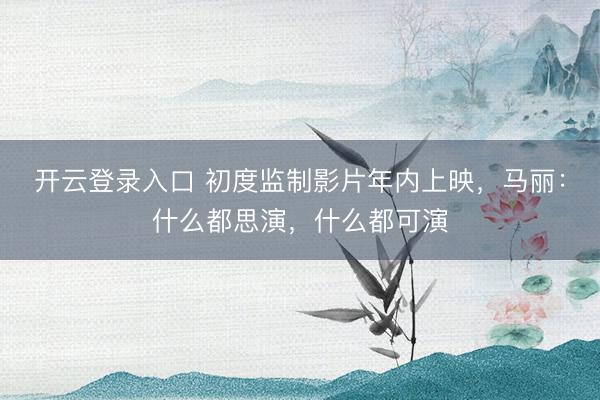 开云登录入口 初度监制影片年内上映，马丽：什么都思演，什么都可演