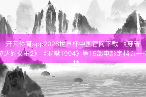 开云体育app2026世界杯中国官网下载 《穿普拉达的女王2》《寒噤1994》等19部电影定档五一档