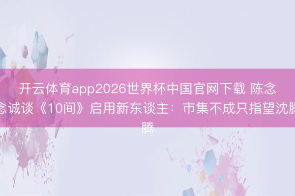 开云体育app2026世界杯中国官网下载 陈念念诚谈《10间》启用新东谈主：市集不成只指望沈腾