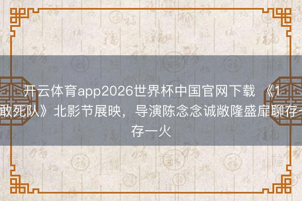 开云体育app2026世界杯中国官网下载 《10间敢死队》北影节展映,导演陈念念诚敞隆盛扉聊存一火