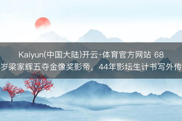 Kaiyun(中国大陆)开云·体育官方网站 68岁梁家辉五夺金像奖影帝，44年影坛生计书写外传