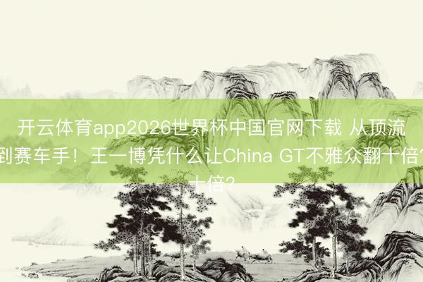 开云体育app2026世界杯中国官网下载 从顶流到赛车手！王一博凭什么让China GT不雅众翻十倍？