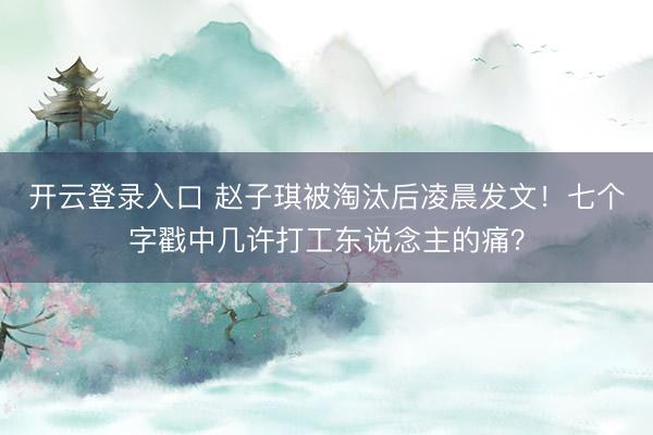 开云登录入口 赵子琪被淘汰后凌晨发文！七个字戳中几许打工东说念主的痛？