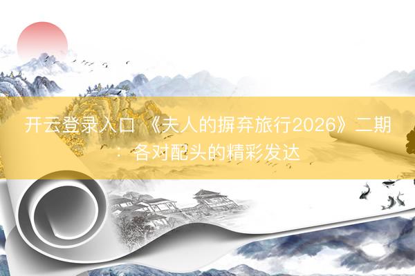 开云登录入口 《夫人的摒弃旅行2026》二期：各对配头的精彩发达