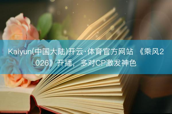 Kaiyun(中国大陆)开云·体育官方网站 《乘风2026》开播，多对CP激发神色