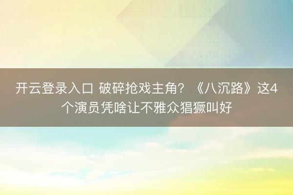 开云登录入口 破碎抢戏主角？《八沉路》这4个演员凭啥让不雅众猖獗叫好