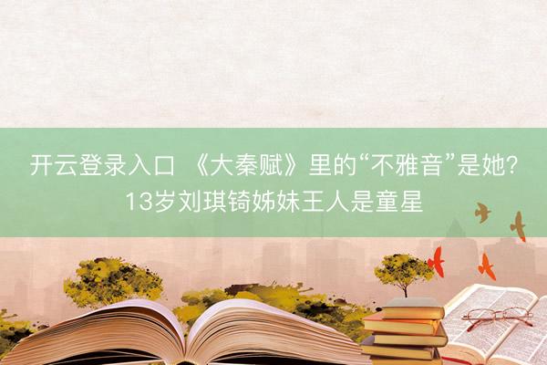 开云登录入口 《大秦赋》里的“不雅音”是她?13岁刘琪锜姊妹王人是童星