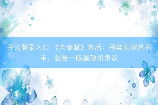 开云登录入口 《大秦赋》幕后：段奕宏演吕不韦，张鲁一版嬴政引争议