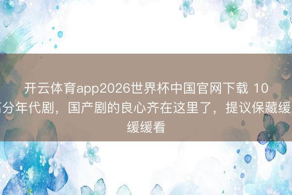 开云体育app2026世界杯中国官网下载 10部高分年代剧，国产剧的良心齐在这里了，提议保藏缓缓看