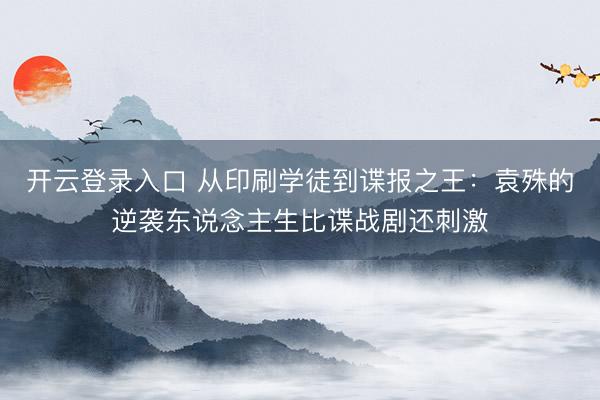开云登录入口 从印刷学徒到谍报之王：袁殊的逆袭东说念主生比谍战剧还刺激
