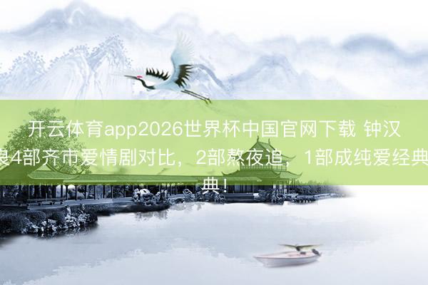 开云体育app2026世界杯中国官网下载 钟汉良4部齐市爱情剧对比，2部熬夜追，1部成纯爱经典！
