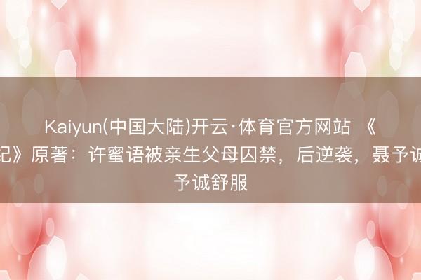 Kaiyun(中国大陆)开云·体育官方网站 《蜜语纪》原著：许蜜语被亲生父母囚禁，后逆袭，聂予诚舒服