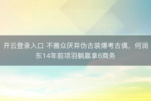 开云登录入口 不雅众厌弃伪古装爆考古偶，何润东14年前项羽躺赢拿6商务
