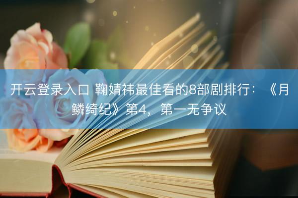 开云登录入口 鞠婧祎最佳看的8部剧排行:《月鳞绮纪》第4,第一无争议
