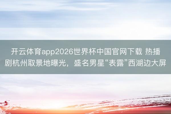 开云体育app2026世界杯中国官网下载 热播剧杭州取景地曝光，盛名男星“表露”西湖边大屏