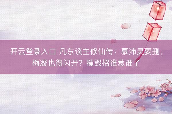 开云登录入口 凡东谈主修仙传：慕沛灵要删，梅凝也得闪开？摧毁招谁惹谁了