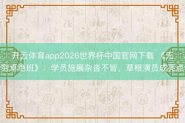 开云体育app2026世界杯中国官网下载 《无穷卓绝班》:学员施展杂沓不皆,草根演员成亮点