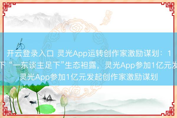 开云登录入口 灵光App运转创作家激励谋划：1亿元扶捏优质闪足下 “一东谈主足下”生态袒露，灵光App参加1亿元发起创作家激励谋划
