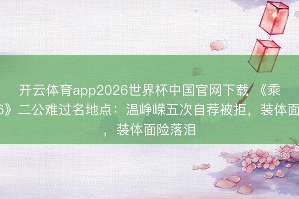 开云体育app2026世界杯中国官网下载 《乘风2026》二公难过名地点：温峥嵘五次自荐被拒，装体面险落泪