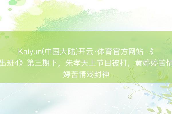 Kaiyun(中国大陆)开云·体育官方网站 《无尽杰出班4》第三期下，朱孝天上节目被打，黄婷婷苦情戏封神