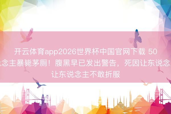 开云体育app2026世界杯中国官网下载 50岁主握东说念主暴毙茅厕！腹黑早已发出警告，死因让东说念主不敢折服
