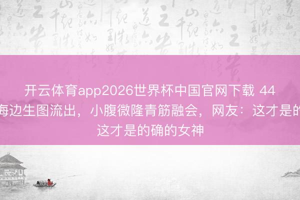 开云体育app2026世界杯中国官网下载 44岁张柏芝海边生图流出，小腹微隆青筋融会，网友：这才是的确的女神