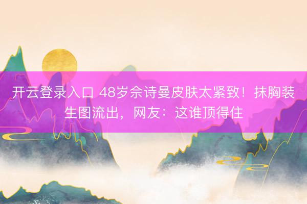 开云登录入口 48岁佘诗曼皮肤太紧致！抹胸装生图流出，网友：这谁顶得住