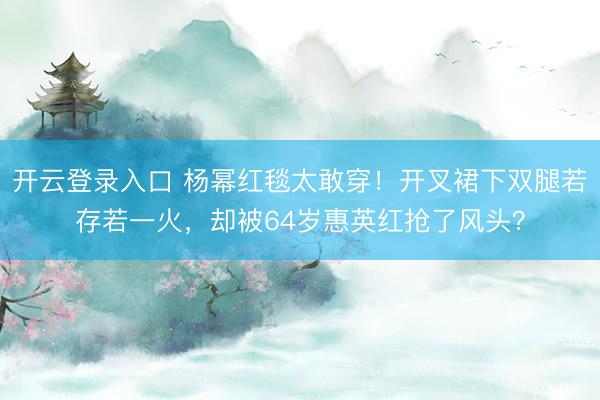 开云登录入口 杨幂红毯太敢穿！开叉裙下双腿若存若一火，却被64岁惠英红抢了风头？