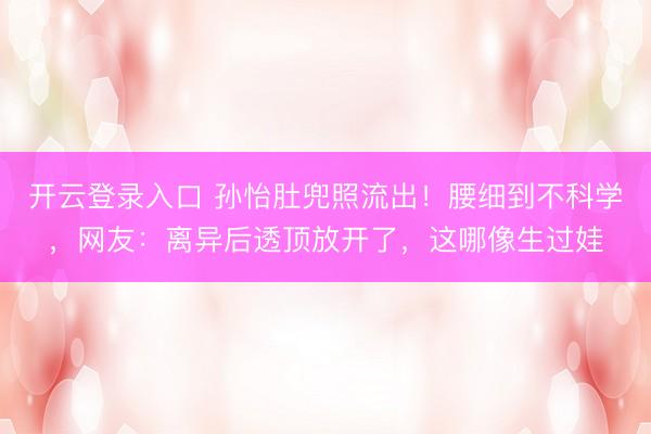 开云登录入口 孙怡肚兜照流出！腰细到不科学，网友：离异后透顶放开了，这哪像生过娃