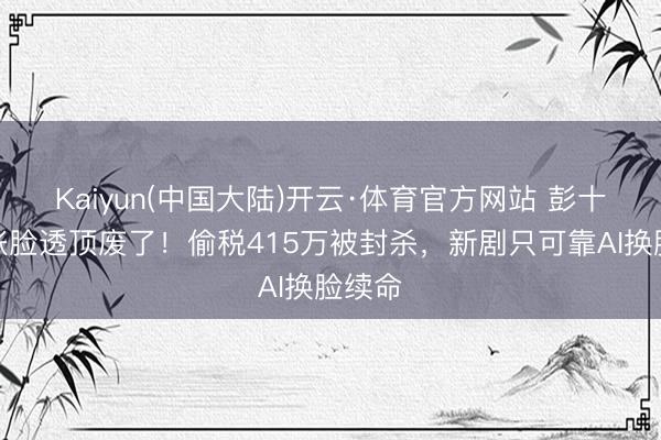 Kaiyun(中国大陆)开云·体育官方网站 彭十六这张脸透顶废了！偷税415万被封杀，新剧只可靠AI换脸续命
