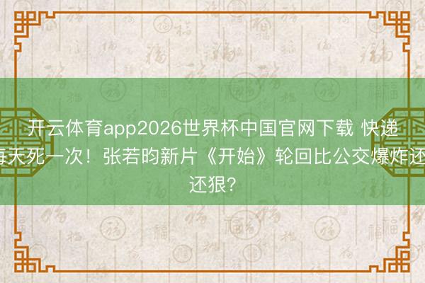 开云体育app2026世界杯中国官网下载 快递员每天死一次！张若昀新片《开始》轮回比公交爆炸还狠？