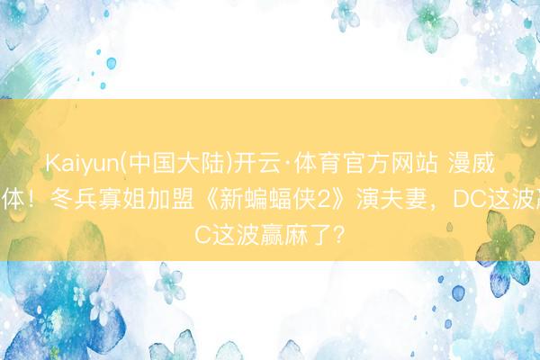 Kaiyun(中国大陆)开云·体育官方网站 漫威CP再合体！冬兵寡姐加盟《新蝙蝠侠2》演夫妻，DC这波赢麻了？