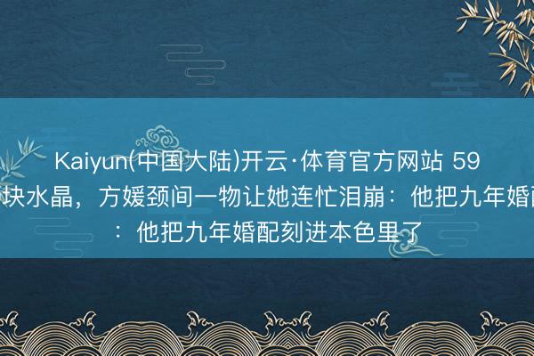Kaiyun(中国大陆)开云·体育官方网站 59岁郭富城送600块水晶，方媛颈间一物让她连忙泪崩：他把九年婚配刻进本色里了