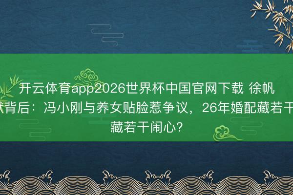 开云体育app2026世界杯中国官网下载 徐帆千里默背后：冯小刚与养女贴脸惹争议，26年婚配藏若干闹心？