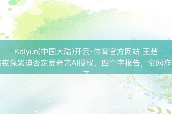 Kaiyun(中国大陆)开云·体育官方网站 王楚然夜深紧迫否定爱奇艺AI授权，四个字报告，全网炸了