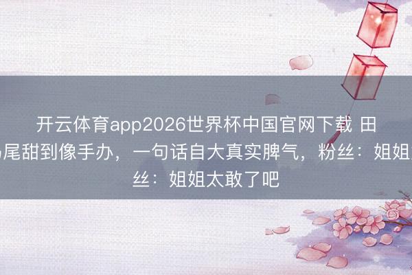 开云体育app2026世界杯中国官网下载 田曦薇双马尾甜到像手办，一句话自大真实脾气，粉丝：姐姐太敢了吧